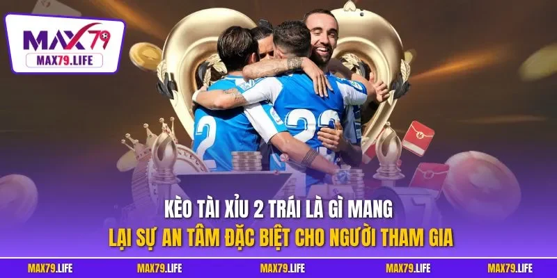 Kèo tài xỉu 2 trái là gì mang lại sự an tâm đặc biệt cho người tham gia