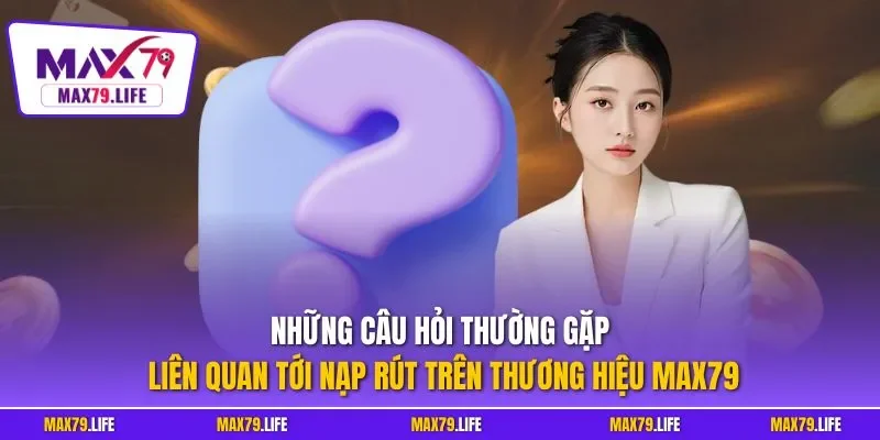 Những câu hỏi thường gặp liên quan tới nạp rút trên thương hiệu MAX79